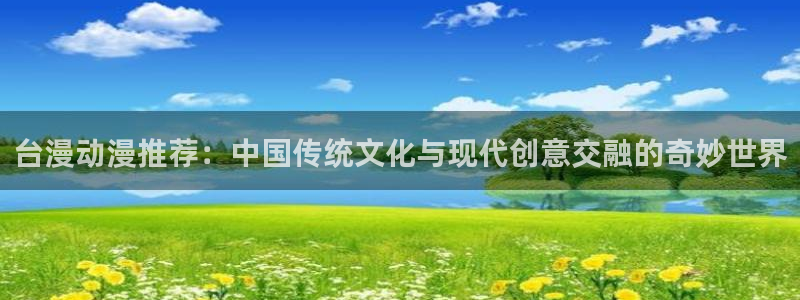 囧次元入口：台漫动漫推荐：中国传统文化与现代创意交融的奇妙世界