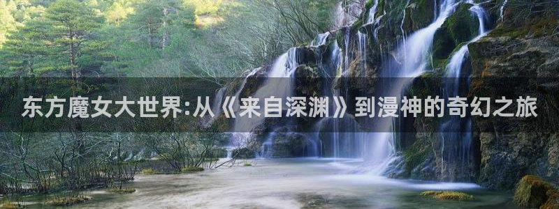 囧次元正版下载入口：东方魔女大世界:从《来自深渊》到漫神的奇幻之旅
