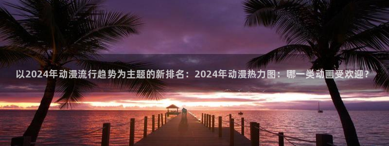 omofun动漫网官网：以2024年动漫流行趋势为主题的新排名：2024年动漫热力图：哪一类动画受欢迎？