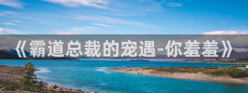 omofun正版下载：《霸道总裁的宠遇-你羞羞》