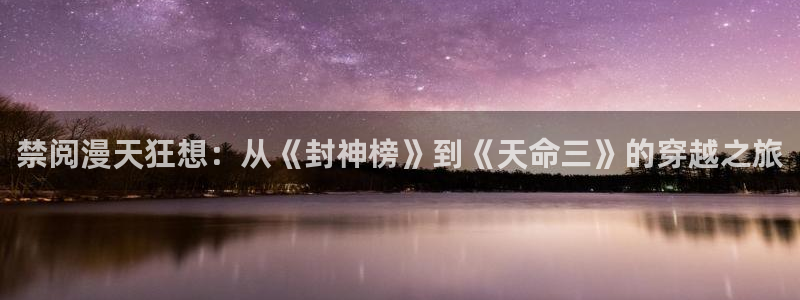 omofun官方网站下载：禁阅漫天狂想：从《封神榜》到《天命三》的穿越之旅