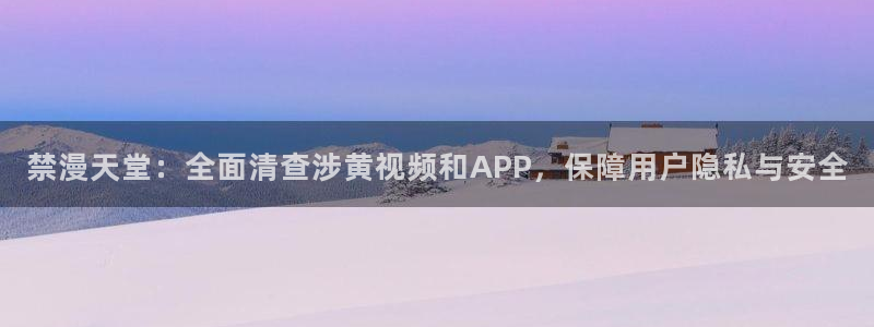 omofun专注动漫的网站：禁漫天堂：全面清查涉黄视频和APP，保障用户隐私与安全