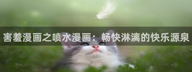 omofun无广告版下载：害羞漫画之喷水漫画：畅快淋漓的快乐源泉